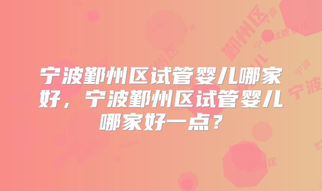 宁波鄞州区试管婴儿哪家好,宁波鄞州区试管婴儿哪家好一点?
