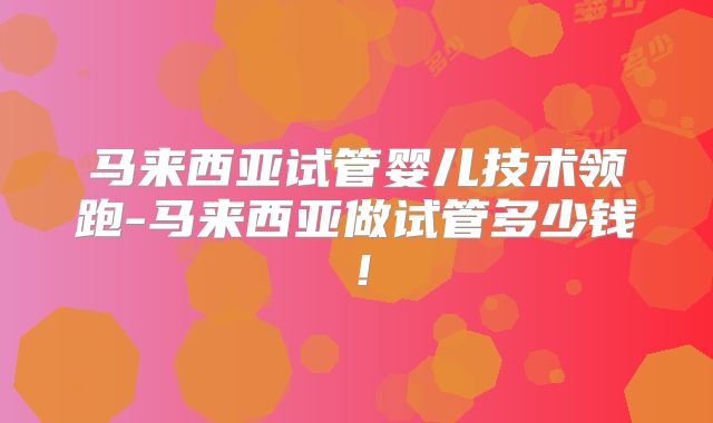马来西亚试管婴儿技术领跑-马来西亚做试管多少钱!