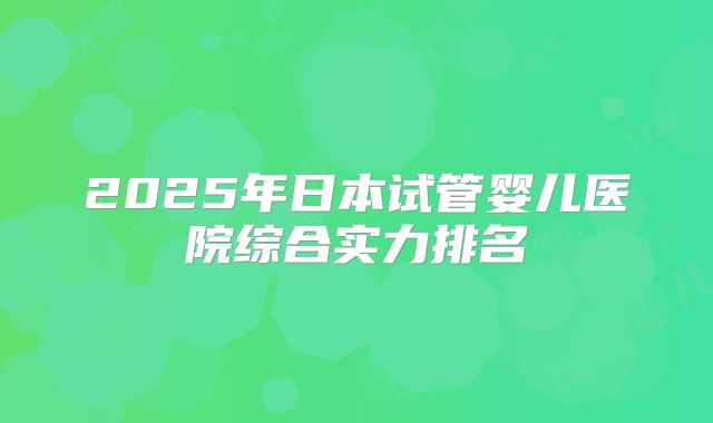 2025年日本试管婴儿医院综合实力排名