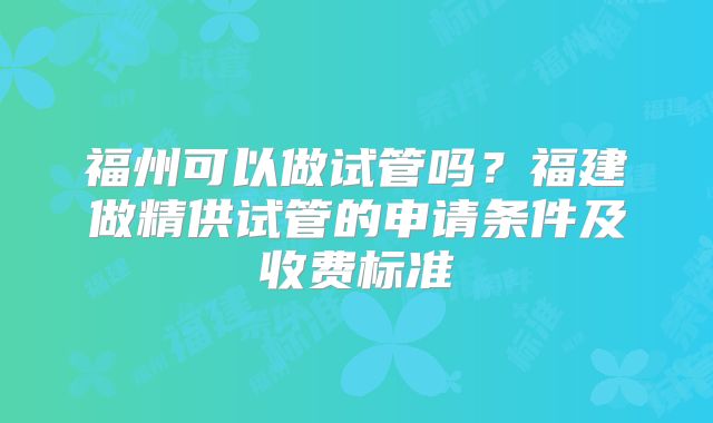福州可以做试管吗?福建做精供试管的申请条件及收费标准