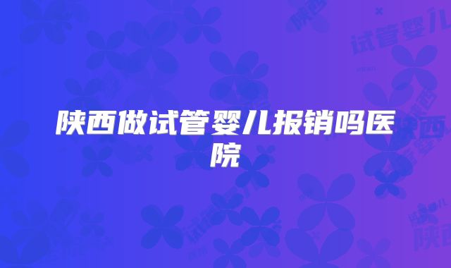 陕西做试管婴儿报销吗医院