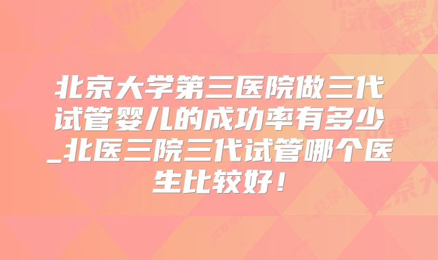 北京大学第三医院做三代试管婴儿的成功率有多少_北医三院三代试管哪个医生比较好!