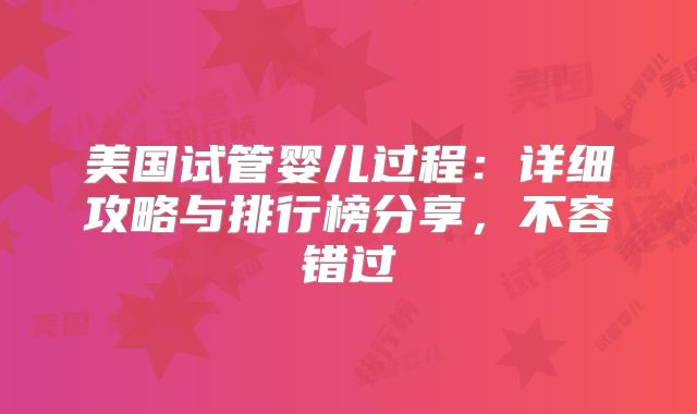 美国试管婴儿过程:详细攻略与排行榜分享,不容错过