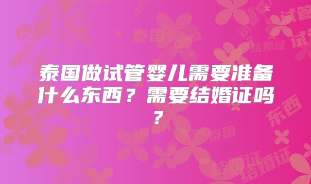 泰国做试管婴儿需要准备什么东西？需要结婚证吗？