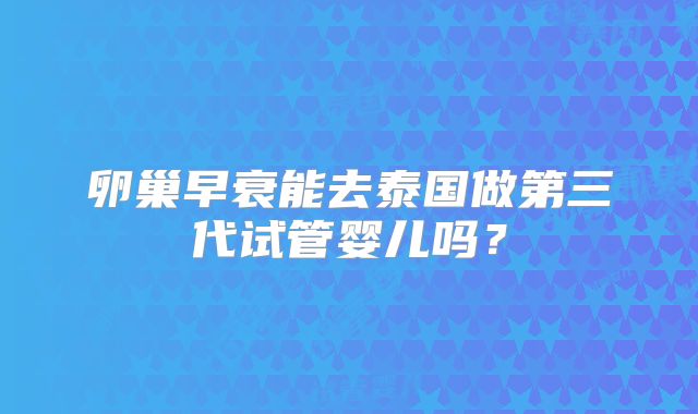 卵巢早衰能去泰国做第三代试管婴儿吗？
