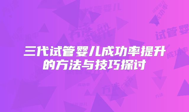 三代试管婴儿成功率提升的方法与技巧探讨