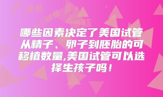 哪些因素决定了美国试管从精子、卵子到胚胎的可移植数量,美国试管可以选择生孩子吗!