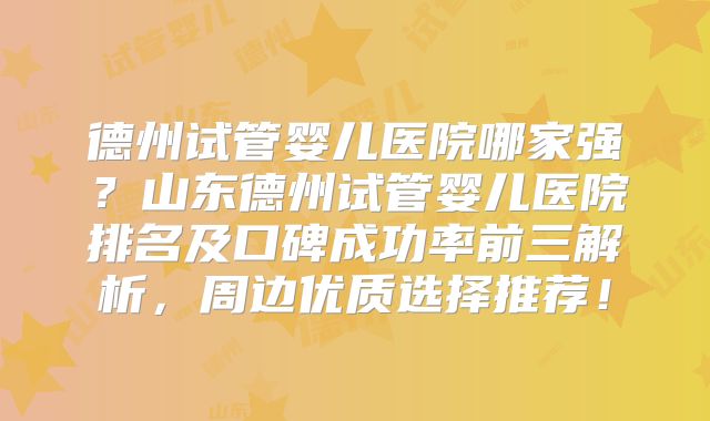 德州试管婴儿医院哪家强?山东德州试管婴儿医院排名及口碑成功率前三解析,周边优质选择推荐!