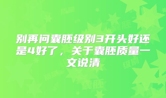 别再问囊胚级别3开头好还是4好了，关于囊胚质量一文说清