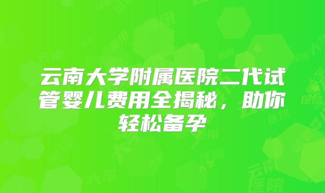 云南大学附属医院二代试管婴儿费用全揭秘,助你轻松备孕