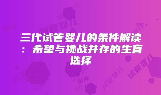 三代试管婴儿的条件解读：希望与挑战并存的生育选择