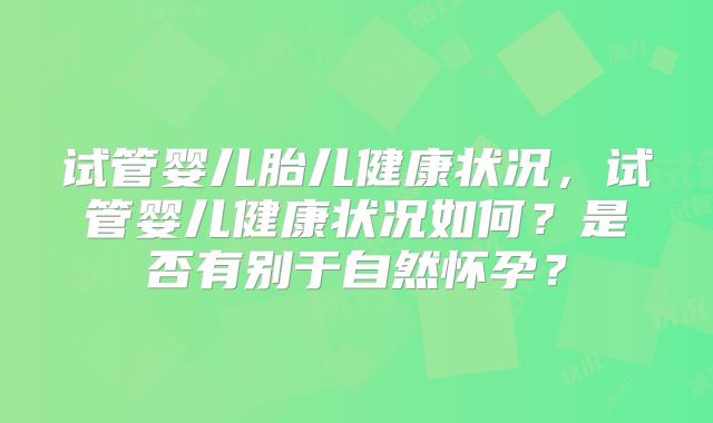 试管婴儿胎儿健康状况，试管婴儿健康状况如何？是否有别于自然怀孕？