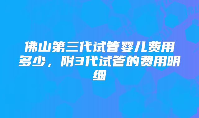佛山第三代试管婴儿费用多少,附3代试管的费用明细