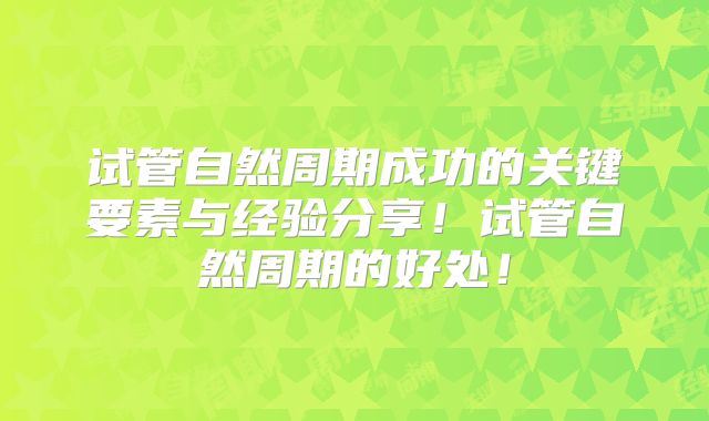 试管自然周期成功的关键要素与经验分享!试管自然周期的好处!