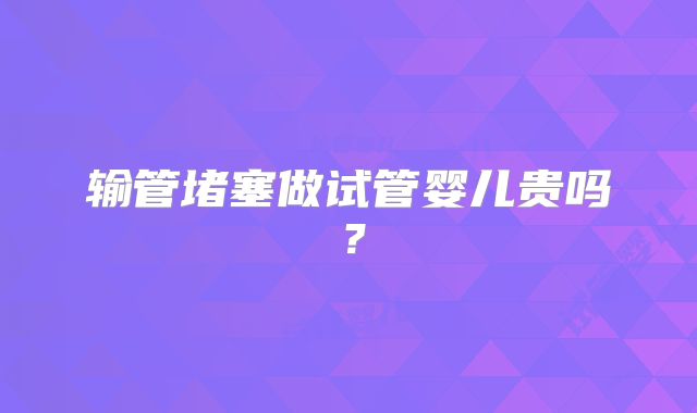 输管堵塞做试管婴儿贵吗?