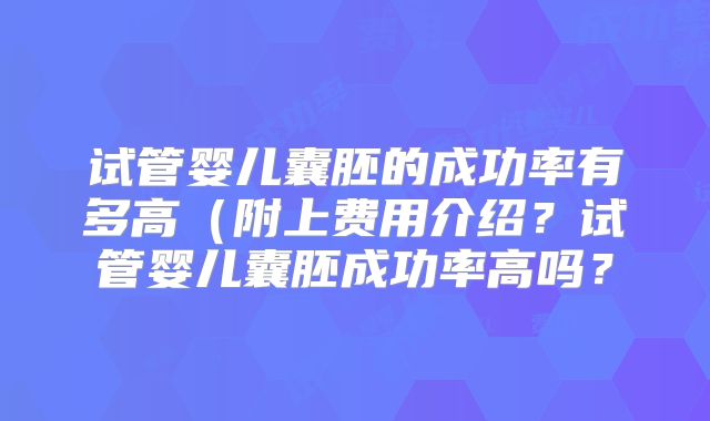 试管婴儿囊胚的成功率有多高（附上费用介绍？试管婴儿囊胚成功率高吗？