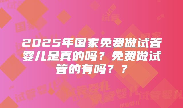 2025年国家免费做试管婴儿是真的吗？免费做试管的有吗？？
