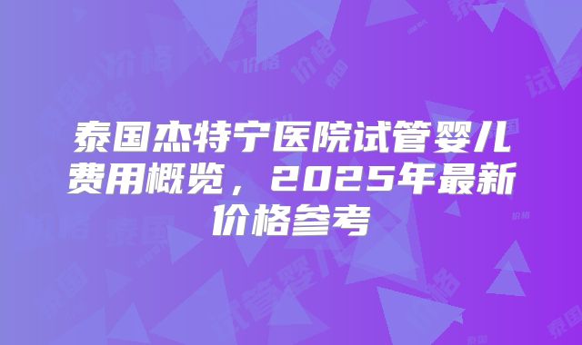 泰国杰特宁医院试管婴儿费用概览,2025年最新价格参考