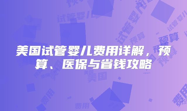 美国试管婴儿费用详解,预算、医保与省钱攻略