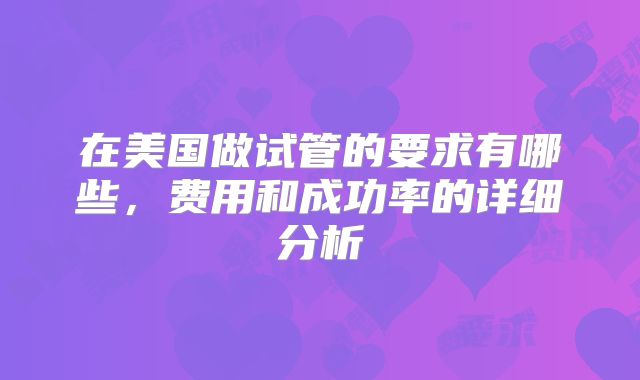 在美国做试管的要求有哪些，费用和成功率的详细分析