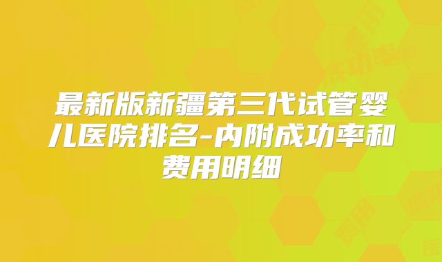 最新版新疆第三代试管婴儿医院排名-内附成功率和费用明细