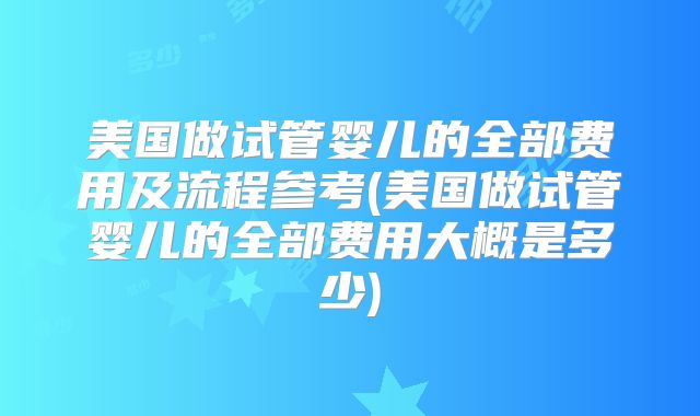 美国做试管婴儿的全部费用及流程参考(美国做试管婴儿的全部费用大概是多少)