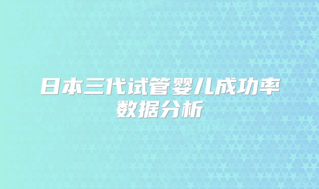 日本三代试管婴儿成功率数据分析