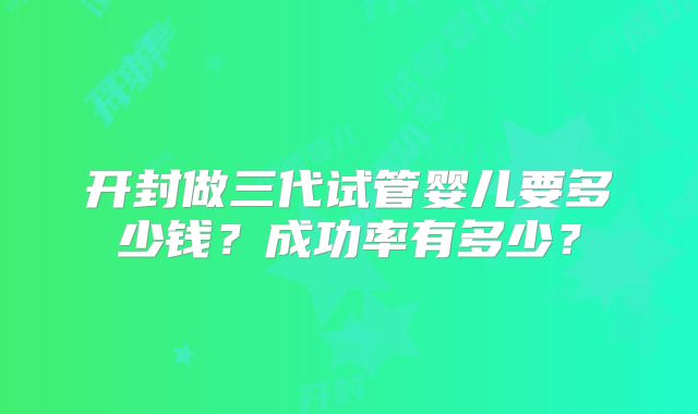 开封做三代试管婴儿要多少钱？成功率有多少？