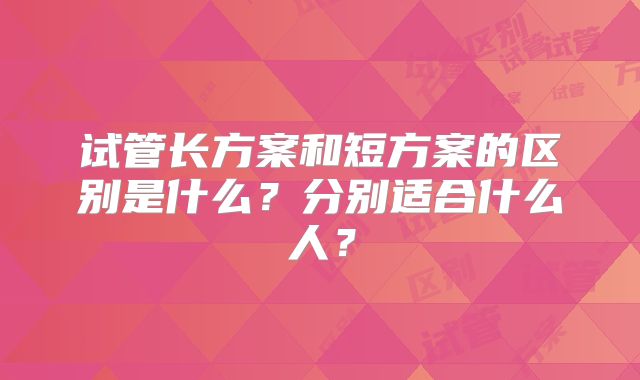 试管长方案和短方案的区别是什么？分别适合什么人？