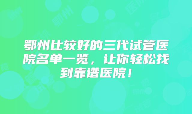 鄂州比较好的三代试管医院名单一览,让你轻松找到靠谱医院!