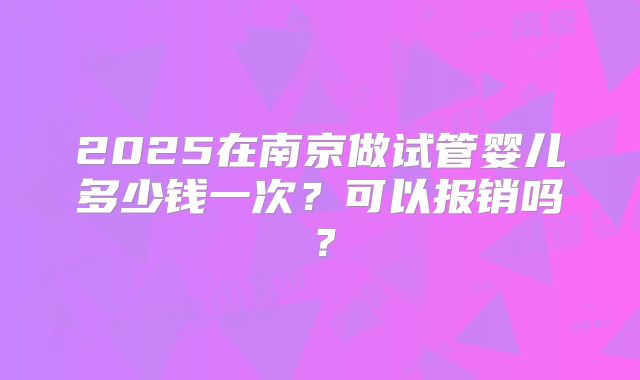 2025在南京做试管婴儿多少钱一次？可以报销吗？