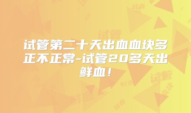试管第二十天出血血块多正不正常-试管20多天出鲜血！