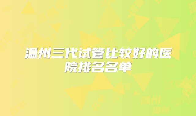 温州三代试管比较好的医院排名名单