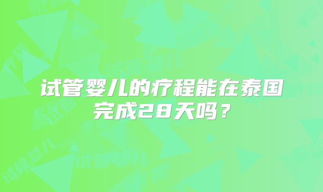 试管婴儿的疗程能在泰国完成28天吗?