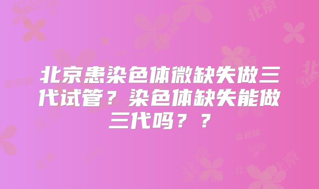 北京患染色体微缺失做三代试管?染色体缺失能做三代吗??