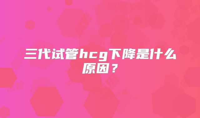 三代试管hcg下降是什么原因？