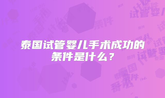 泰国试管婴儿手术成功的条件是什么?