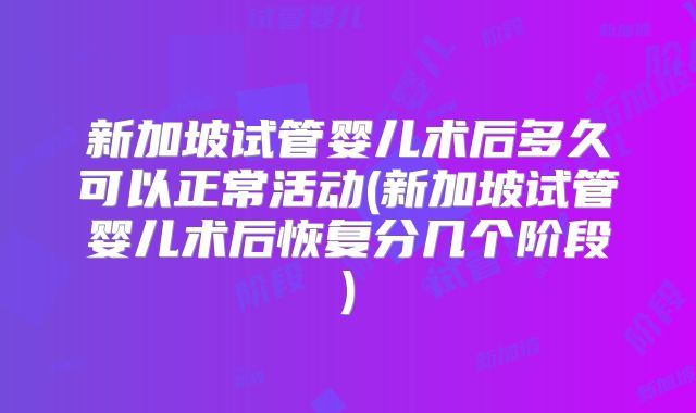 新加坡试管婴儿术后多久可以正常活动(新加坡试管婴儿术后恢复分几个阶段)