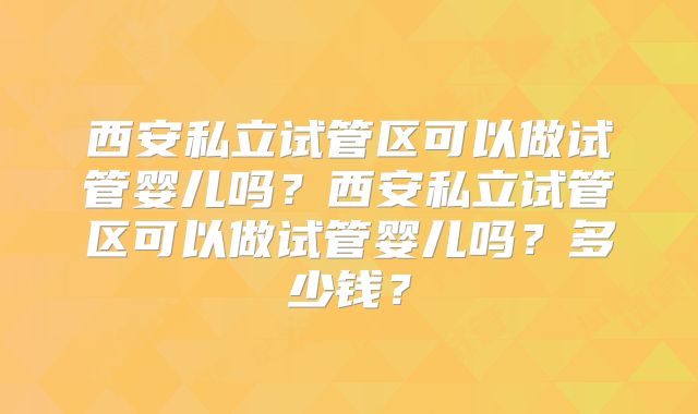 西安私立试管区可以做试管婴儿吗?西安私立试管区可以做试管婴儿吗?多少钱?