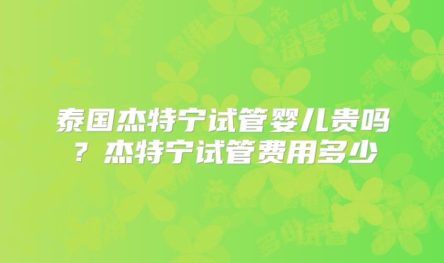 泰国杰特宁试管婴儿贵吗?杰特宁试管费用多少
