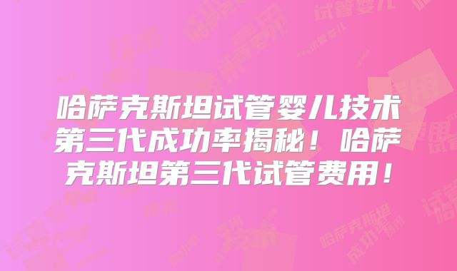 哈萨克斯坦试管婴儿技术第三代成功率揭秘!哈萨克斯坦第三代试管费用!
