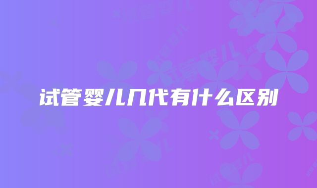 试管婴儿几代有什么区别