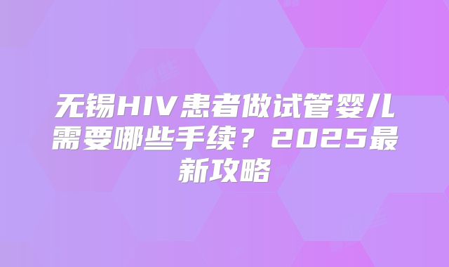 无锡HIV患者做试管婴儿需要哪些手续?2025最新攻略