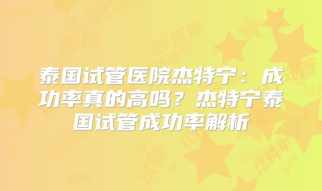 泰国试管医院杰特宁:成功率真的高吗?杰特宁泰国试管成功率解析