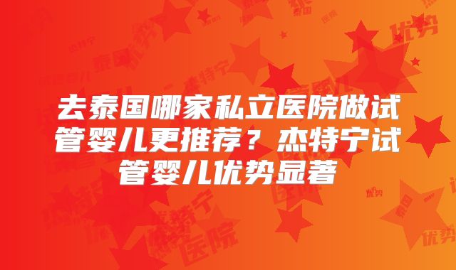去泰国哪家私立医院做试管婴儿更推荐？杰特宁试管婴儿优势显著