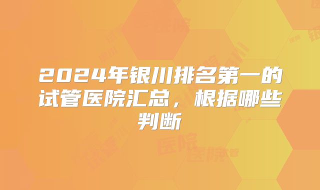 2024年银川排名第一的试管医院汇总,根据哪些判断
