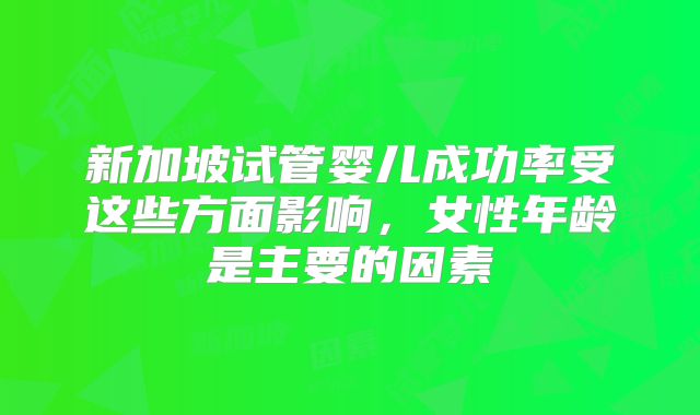 新加坡试管婴儿成功率受这些方面影响,女性年龄是主要的因素