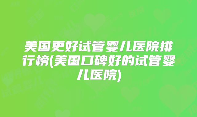美国更好试管婴儿医院排行榜(美国口碑好的试管婴儿医院)