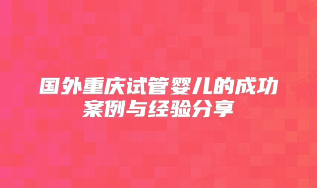 国外重庆试管婴儿的成功案例与经验分享