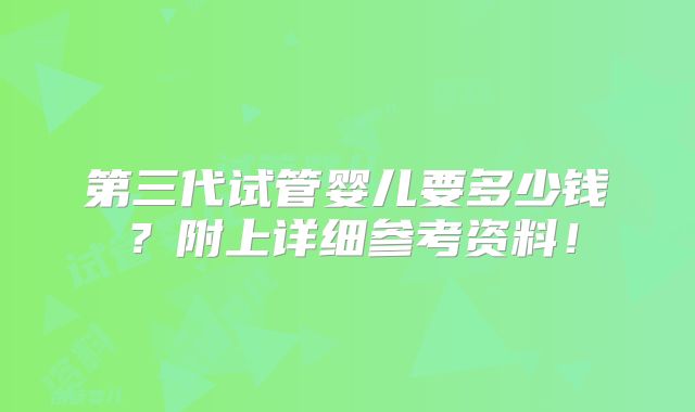 第三代试管婴儿要多少钱?附上详细参考资料!